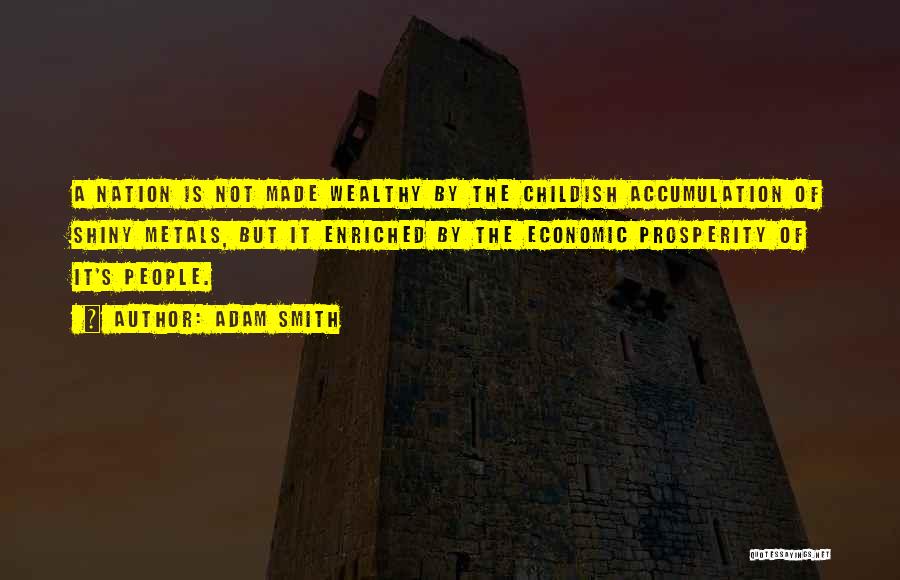 Adam Smith Quotes: A Nation Is Not Made Wealthy By The Childish Accumulation Of Shiny Metals, But It Enriched By The Economic Prosperity