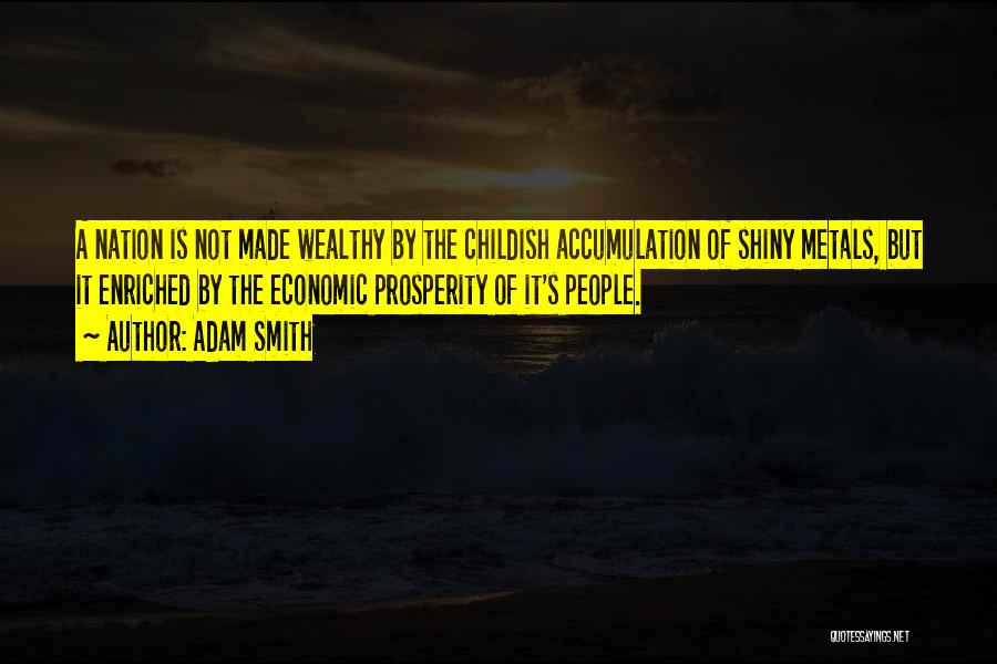 Adam Smith Quotes: A Nation Is Not Made Wealthy By The Childish Accumulation Of Shiny Metals, But It Enriched By The Economic Prosperity