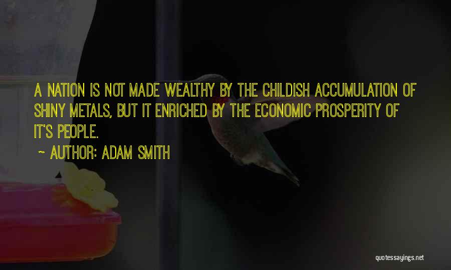 Adam Smith Quotes: A Nation Is Not Made Wealthy By The Childish Accumulation Of Shiny Metals, But It Enriched By The Economic Prosperity