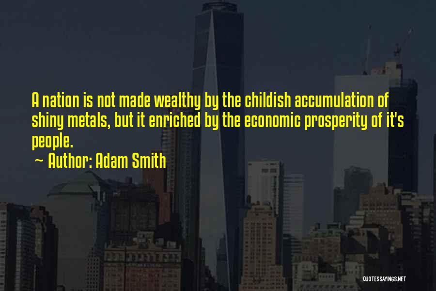 Adam Smith Quotes: A Nation Is Not Made Wealthy By The Childish Accumulation Of Shiny Metals, But It Enriched By The Economic Prosperity