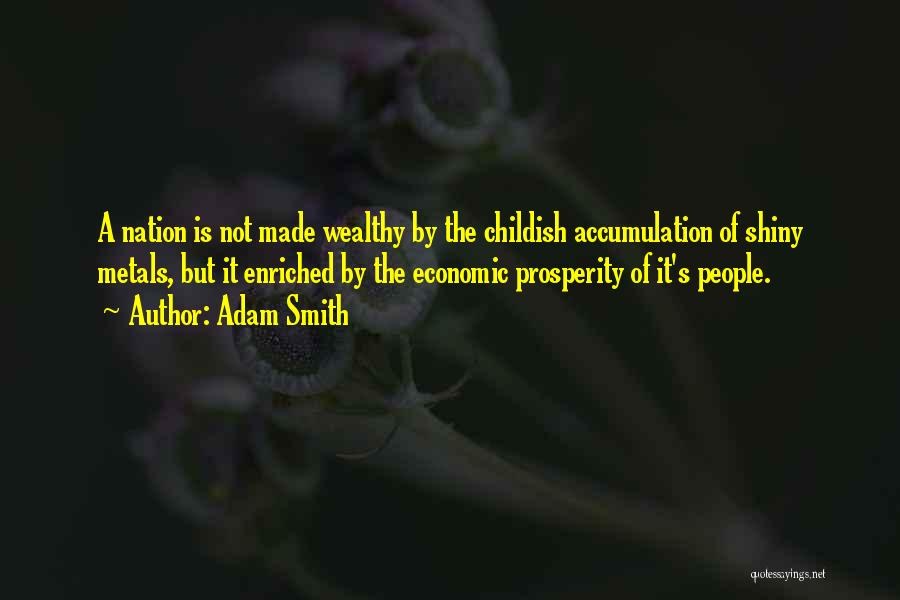 Adam Smith Quotes: A Nation Is Not Made Wealthy By The Childish Accumulation Of Shiny Metals, But It Enriched By The Economic Prosperity