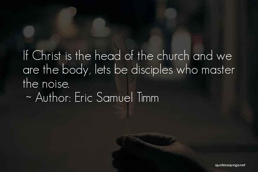 Eric Samuel Timm Quotes: If Christ Is The Head Of The Church And We Are The Body, Lets Be Disciples Who Master The Noise.