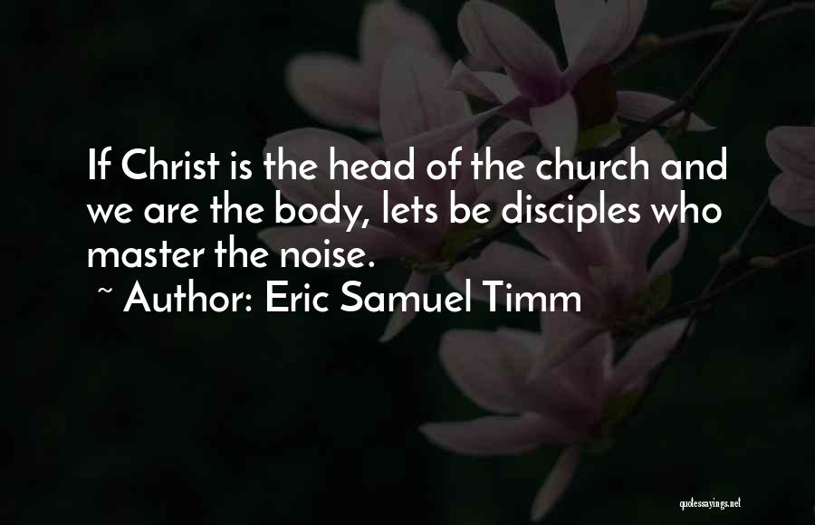 Eric Samuel Timm Quotes: If Christ Is The Head Of The Church And We Are The Body, Lets Be Disciples Who Master The Noise.
