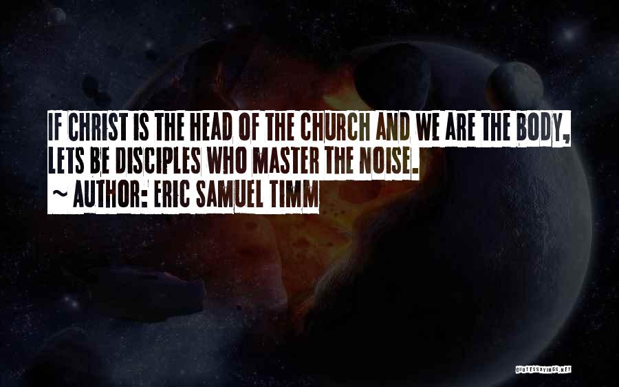 Eric Samuel Timm Quotes: If Christ Is The Head Of The Church And We Are The Body, Lets Be Disciples Who Master The Noise.