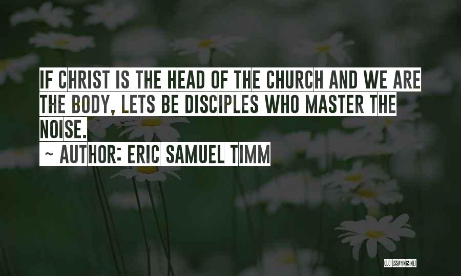 Eric Samuel Timm Quotes: If Christ Is The Head Of The Church And We Are The Body, Lets Be Disciples Who Master The Noise.