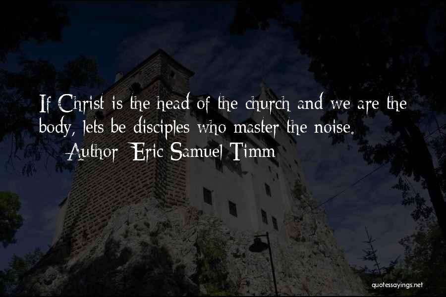 Eric Samuel Timm Quotes: If Christ Is The Head Of The Church And We Are The Body, Lets Be Disciples Who Master The Noise.