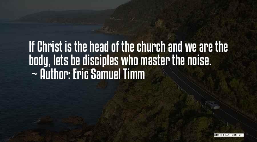 Eric Samuel Timm Quotes: If Christ Is The Head Of The Church And We Are The Body, Lets Be Disciples Who Master The Noise.