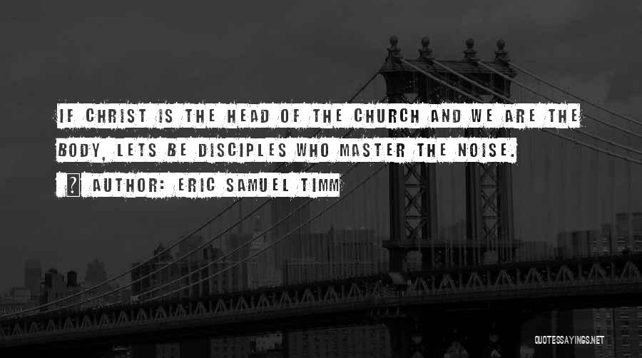 Eric Samuel Timm Quotes: If Christ Is The Head Of The Church And We Are The Body, Lets Be Disciples Who Master The Noise.