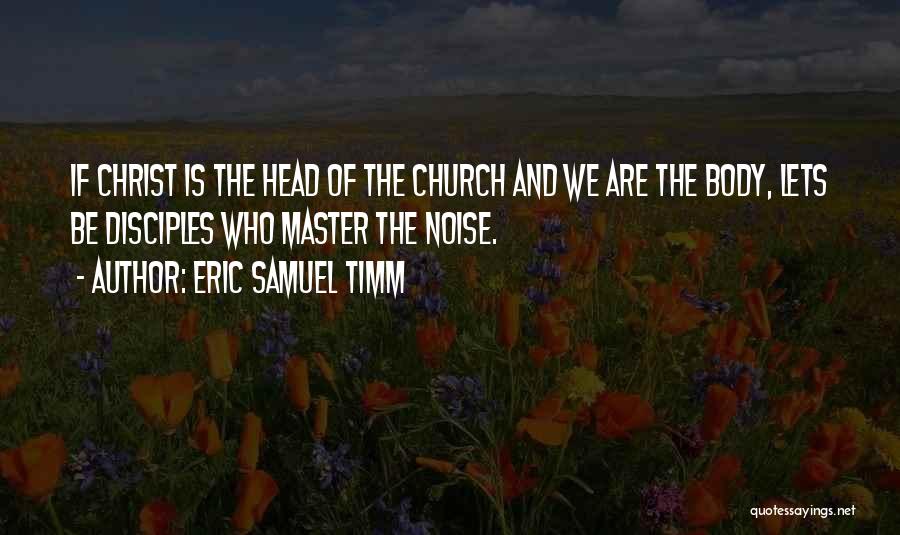 Eric Samuel Timm Quotes: If Christ Is The Head Of The Church And We Are The Body, Lets Be Disciples Who Master The Noise.