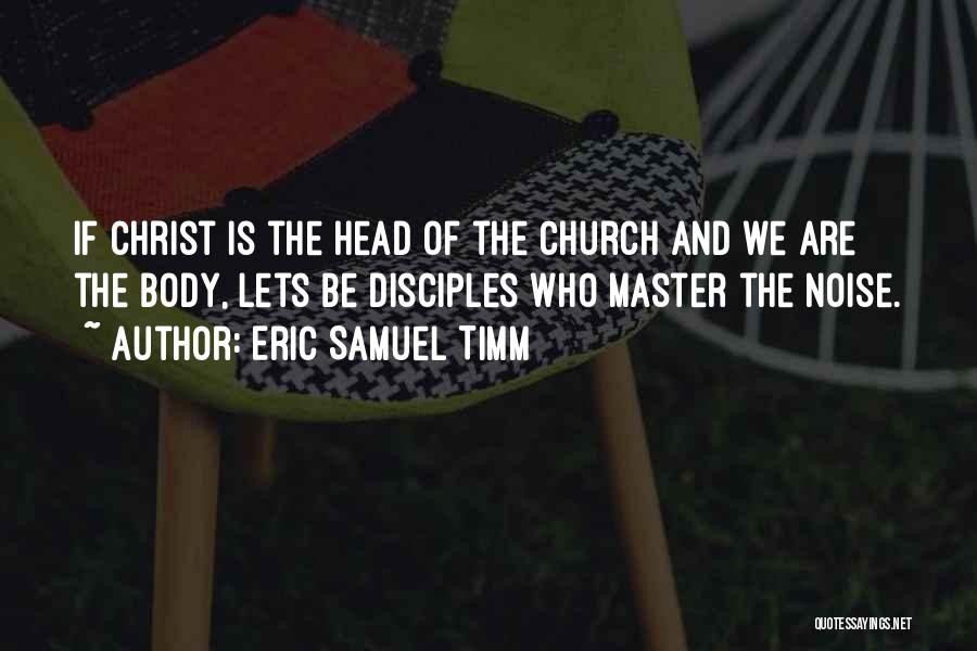 Eric Samuel Timm Quotes: If Christ Is The Head Of The Church And We Are The Body, Lets Be Disciples Who Master The Noise.
