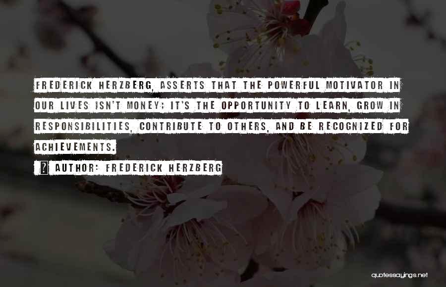 Frederick Herzberg Quotes: Frederick Herzberg, Asserts That The Powerful Motivator In Our Lives Isn't Money; It's The Opportunity To Learn, Grow In Responsibilities,