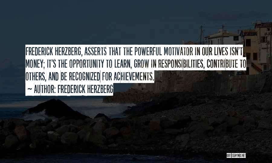 Frederick Herzberg Quotes: Frederick Herzberg, Asserts That The Powerful Motivator In Our Lives Isn't Money; It's The Opportunity To Learn, Grow In Responsibilities,