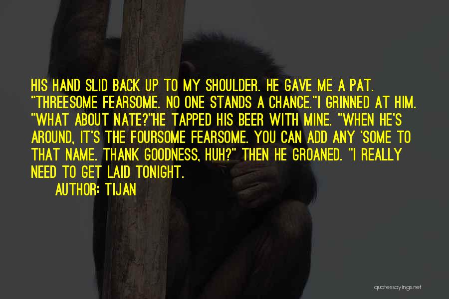 Tijan Quotes: His Hand Slid Back Up To My Shoulder. He Gave Me A Pat. Threesome Fearsome. No One Stands A Chance.i