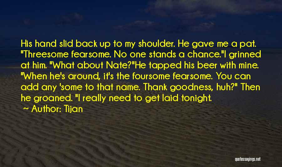 Tijan Quotes: His Hand Slid Back Up To My Shoulder. He Gave Me A Pat. Threesome Fearsome. No One Stands A Chance.i