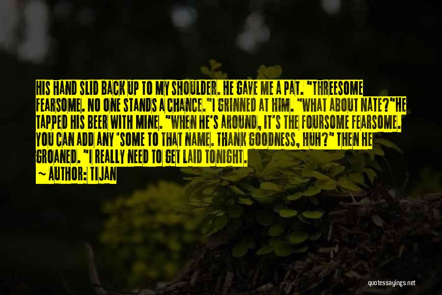 Tijan Quotes: His Hand Slid Back Up To My Shoulder. He Gave Me A Pat. Threesome Fearsome. No One Stands A Chance.i