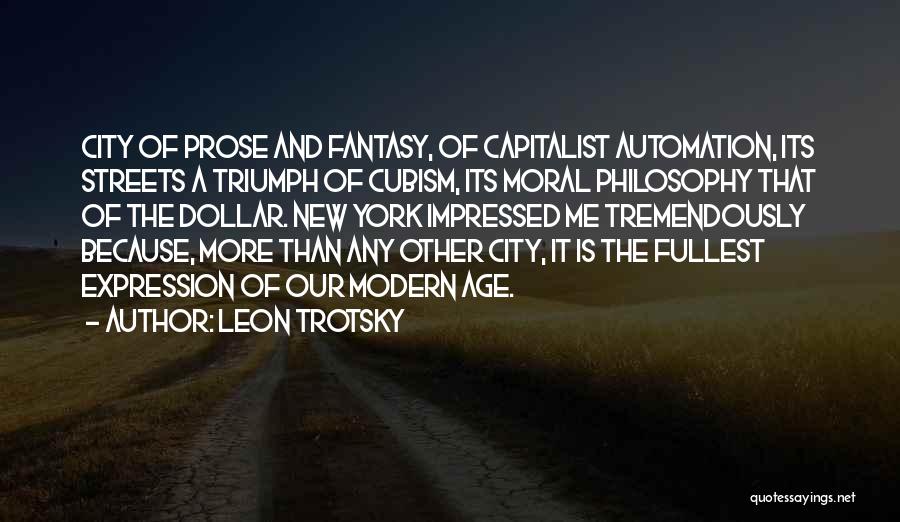 Leon Trotsky Quotes: City Of Prose And Fantasy, Of Capitalist Automation, Its Streets A Triumph Of Cubism, Its Moral Philosophy That Of The