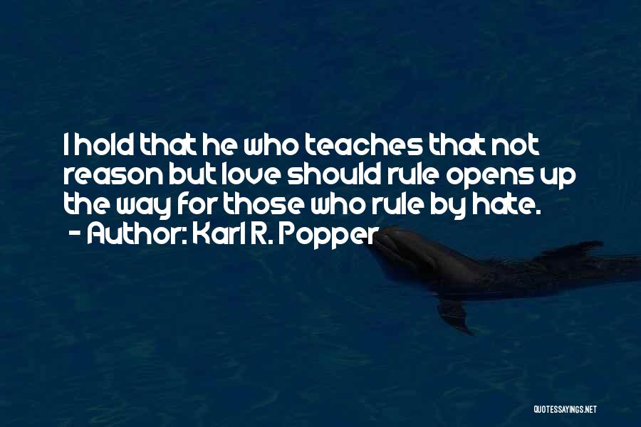 Karl R. Popper Quotes: I Hold That He Who Teaches That Not Reason But Love Should Rule Opens Up The Way For Those Who