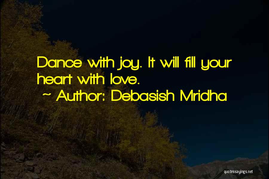 Debasish Mridha Quotes: Dance With Joy. It Will Fill Your Heart With Love.