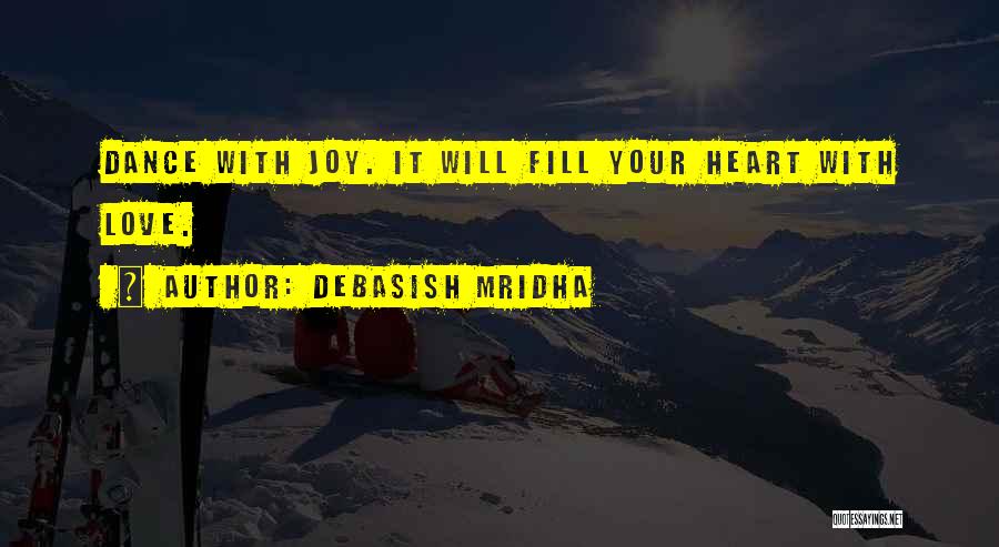 Debasish Mridha Quotes: Dance With Joy. It Will Fill Your Heart With Love.