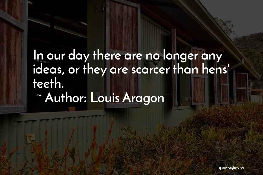 Louis Aragon Quotes: In Our Day There Are No Longer Any Ideas, Or They Are Scarcer Than Hens' Teeth.