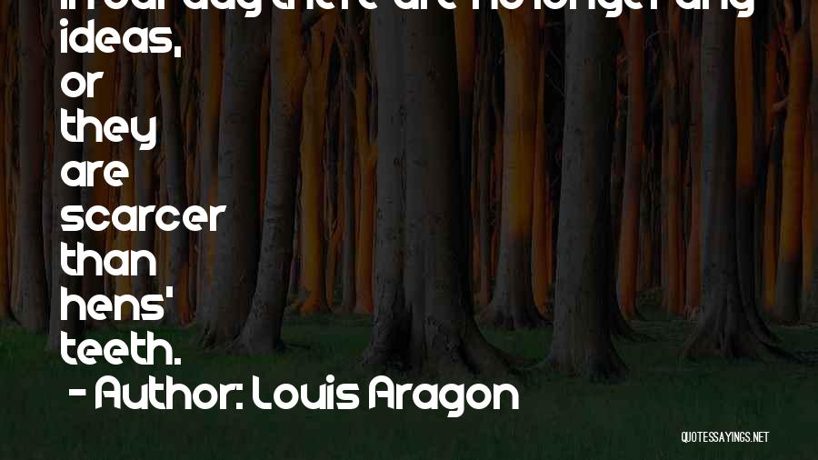 Louis Aragon Quotes: In Our Day There Are No Longer Any Ideas, Or They Are Scarcer Than Hens' Teeth.