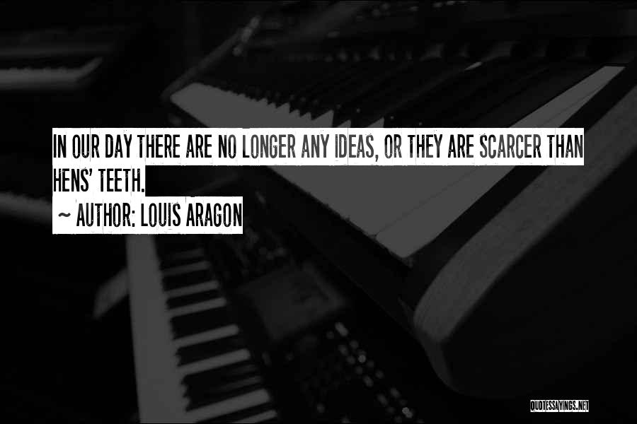 Louis Aragon Quotes: In Our Day There Are No Longer Any Ideas, Or They Are Scarcer Than Hens' Teeth.