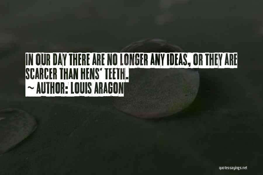 Louis Aragon Quotes: In Our Day There Are No Longer Any Ideas, Or They Are Scarcer Than Hens' Teeth.