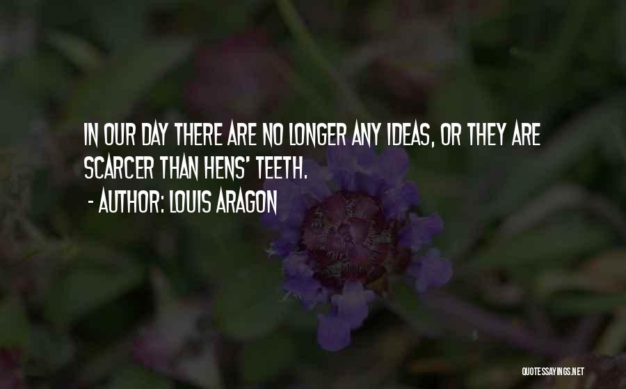 Louis Aragon Quotes: In Our Day There Are No Longer Any Ideas, Or They Are Scarcer Than Hens' Teeth.