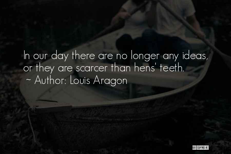 Louis Aragon Quotes: In Our Day There Are No Longer Any Ideas, Or They Are Scarcer Than Hens' Teeth.