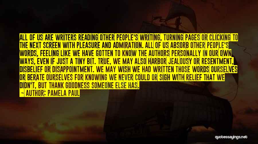 Pamela Paul Quotes: All Of Us Are Writers Reading Other People's Writing, Turning Pages Or Clicking To The Next Screen With Pleasure And