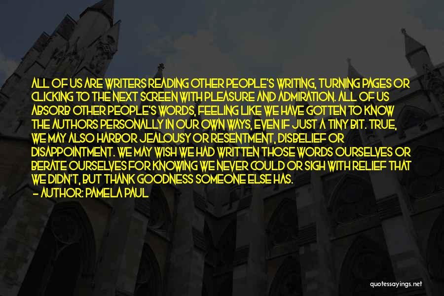Pamela Paul Quotes: All Of Us Are Writers Reading Other People's Writing, Turning Pages Or Clicking To The Next Screen With Pleasure And