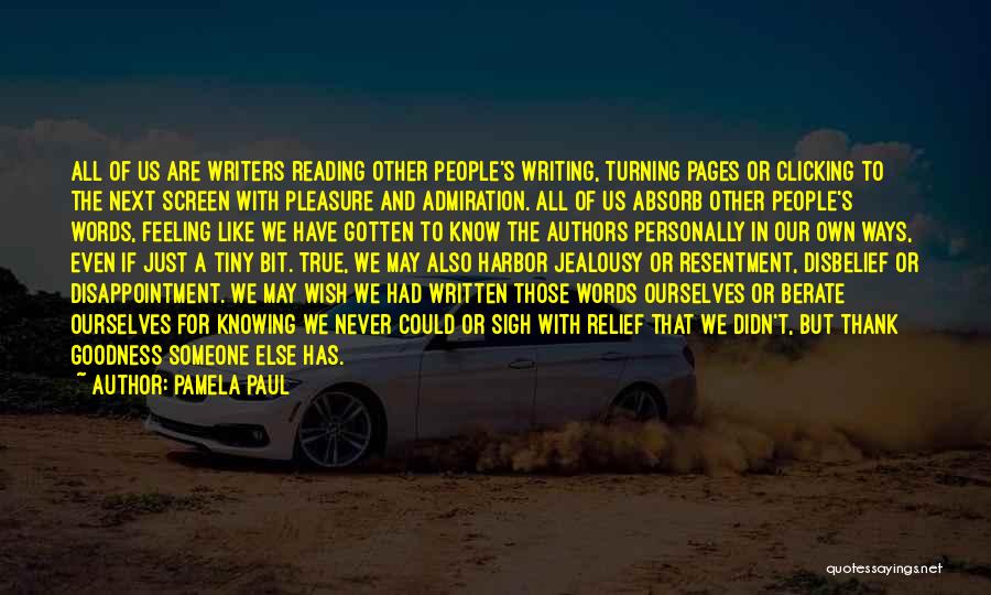 Pamela Paul Quotes: All Of Us Are Writers Reading Other People's Writing, Turning Pages Or Clicking To The Next Screen With Pleasure And