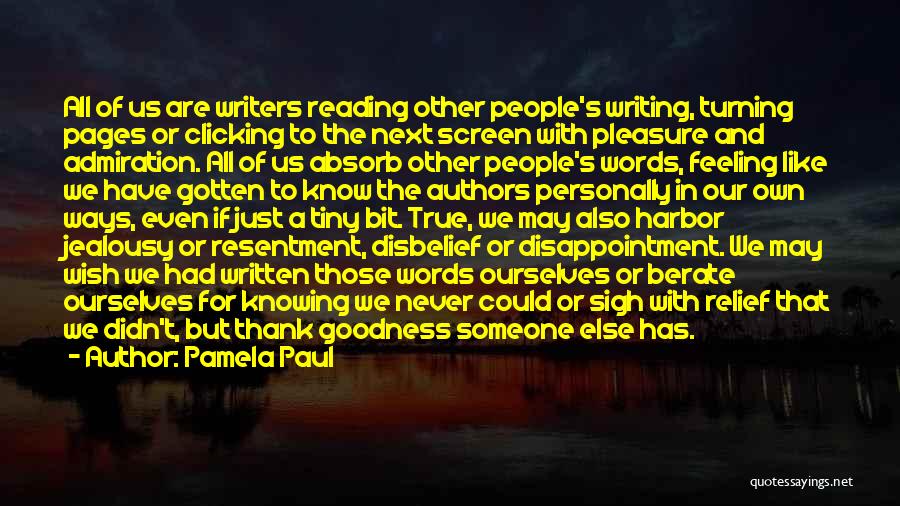 Pamela Paul Quotes: All Of Us Are Writers Reading Other People's Writing, Turning Pages Or Clicking To The Next Screen With Pleasure And