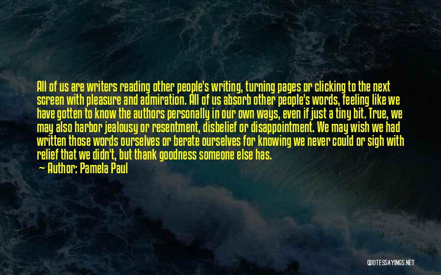 Pamela Paul Quotes: All Of Us Are Writers Reading Other People's Writing, Turning Pages Or Clicking To The Next Screen With Pleasure And