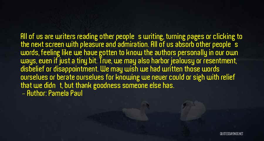 Pamela Paul Quotes: All Of Us Are Writers Reading Other People's Writing, Turning Pages Or Clicking To The Next Screen With Pleasure And