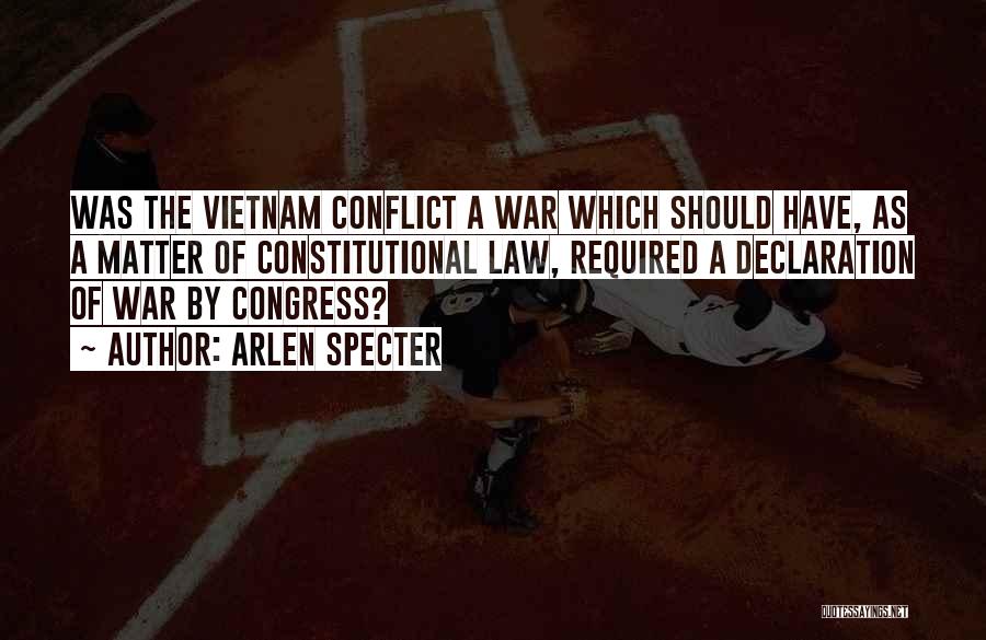 Arlen Specter Quotes: Was The Vietnam Conflict A War Which Should Have, As A Matter Of Constitutional Law, Required A Declaration Of War