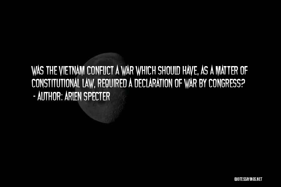 Arlen Specter Quotes: Was The Vietnam Conflict A War Which Should Have, As A Matter Of Constitutional Law, Required A Declaration Of War