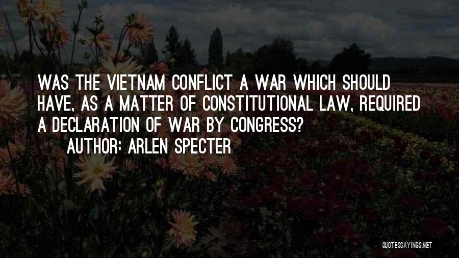 Arlen Specter Quotes: Was The Vietnam Conflict A War Which Should Have, As A Matter Of Constitutional Law, Required A Declaration Of War