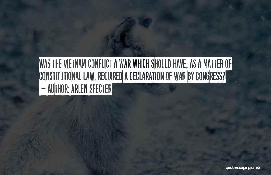 Arlen Specter Quotes: Was The Vietnam Conflict A War Which Should Have, As A Matter Of Constitutional Law, Required A Declaration Of War