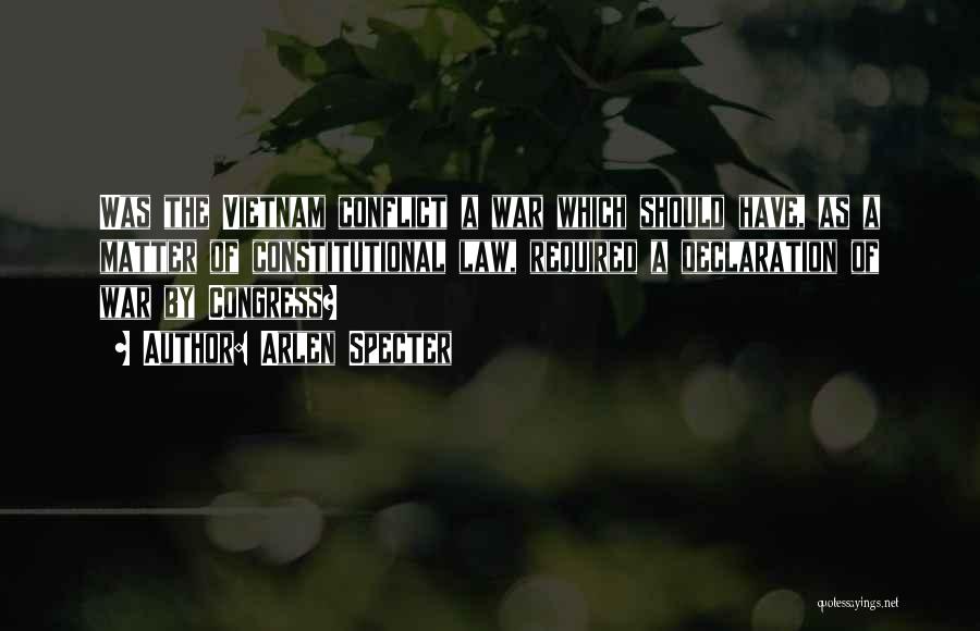 Arlen Specter Quotes: Was The Vietnam Conflict A War Which Should Have, As A Matter Of Constitutional Law, Required A Declaration Of War