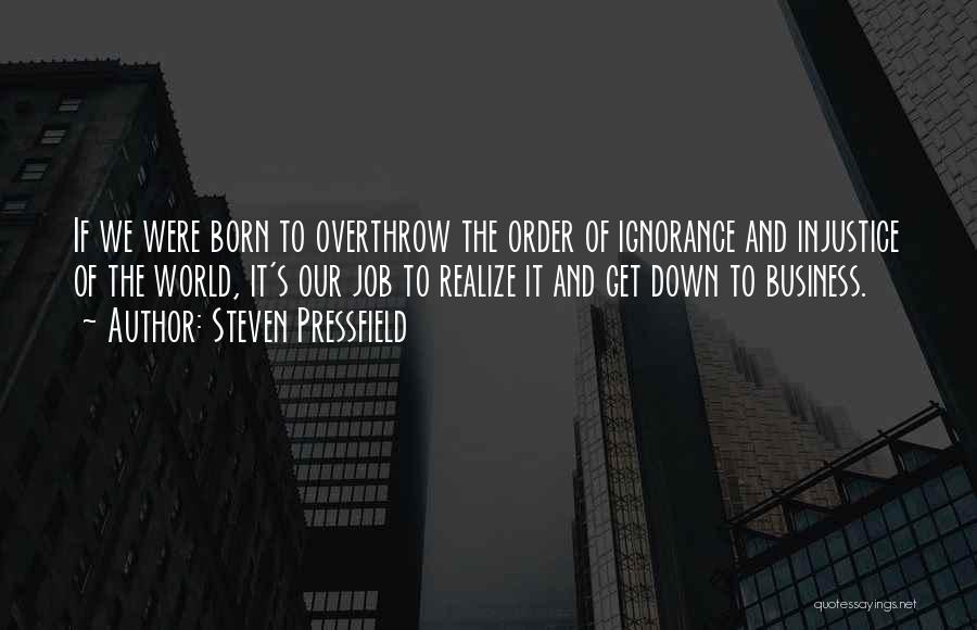 Steven Pressfield Quotes: If We Were Born To Overthrow The Order Of Ignorance And Injustice Of The World, It's Our Job To Realize