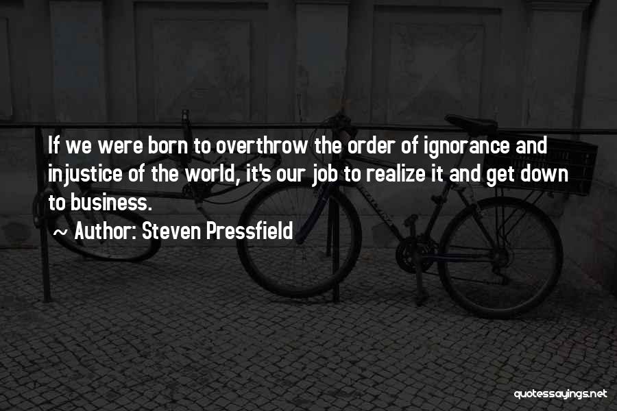 Steven Pressfield Quotes: If We Were Born To Overthrow The Order Of Ignorance And Injustice Of The World, It's Our Job To Realize
