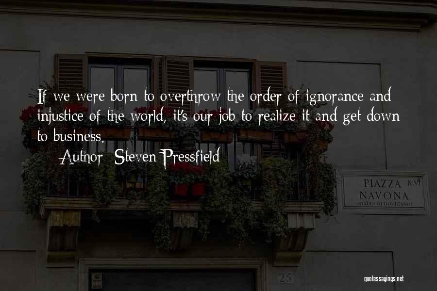 Steven Pressfield Quotes: If We Were Born To Overthrow The Order Of Ignorance And Injustice Of The World, It's Our Job To Realize