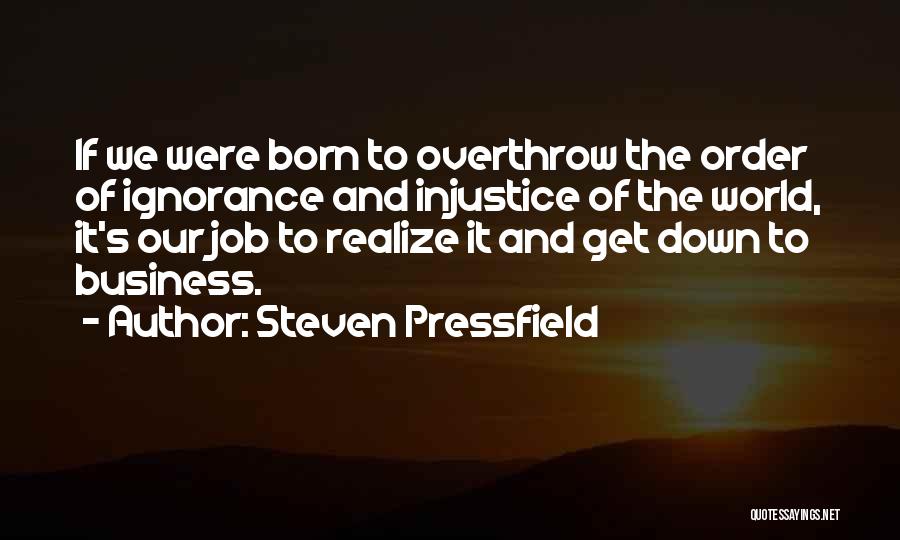 Steven Pressfield Quotes: If We Were Born To Overthrow The Order Of Ignorance And Injustice Of The World, It's Our Job To Realize