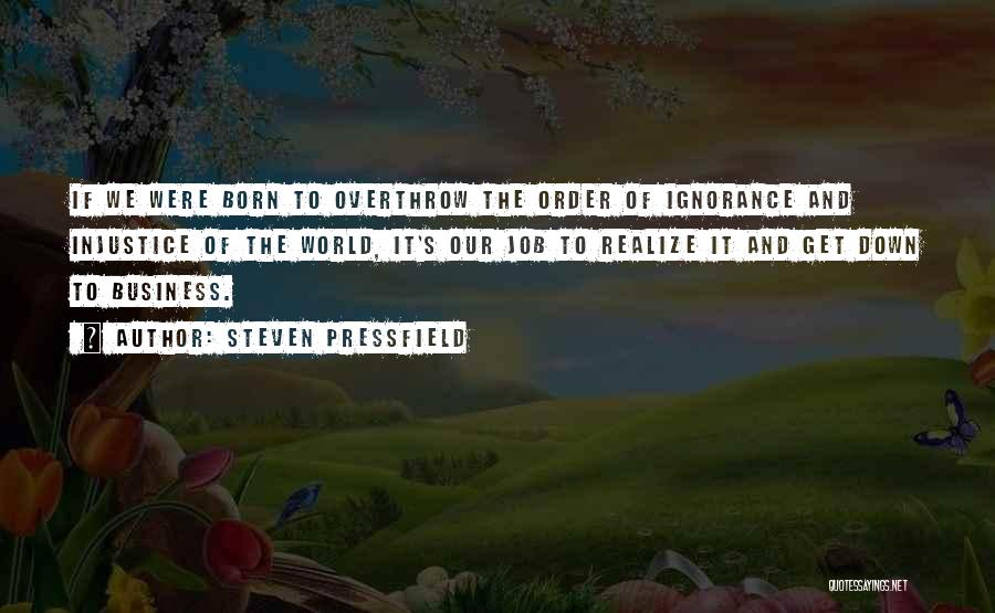Steven Pressfield Quotes: If We Were Born To Overthrow The Order Of Ignorance And Injustice Of The World, It's Our Job To Realize