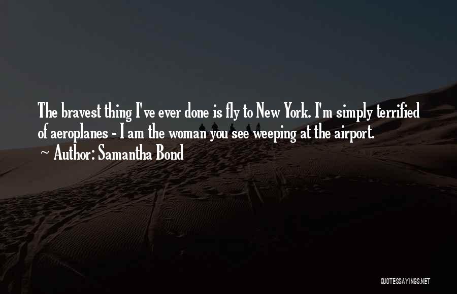 Samantha Bond Quotes: The Bravest Thing I've Ever Done Is Fly To New York. I'm Simply Terrified Of Aeroplanes - I Am The