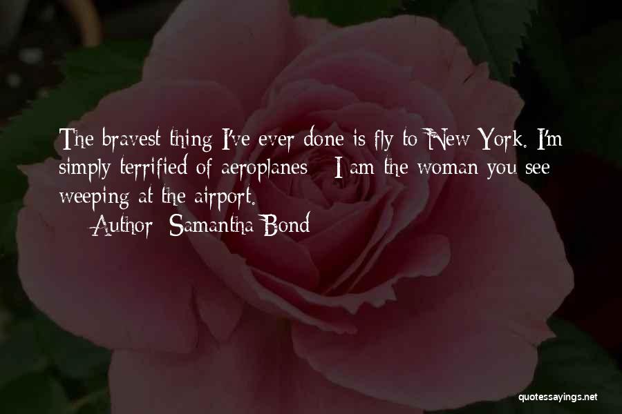 Samantha Bond Quotes: The Bravest Thing I've Ever Done Is Fly To New York. I'm Simply Terrified Of Aeroplanes - I Am The