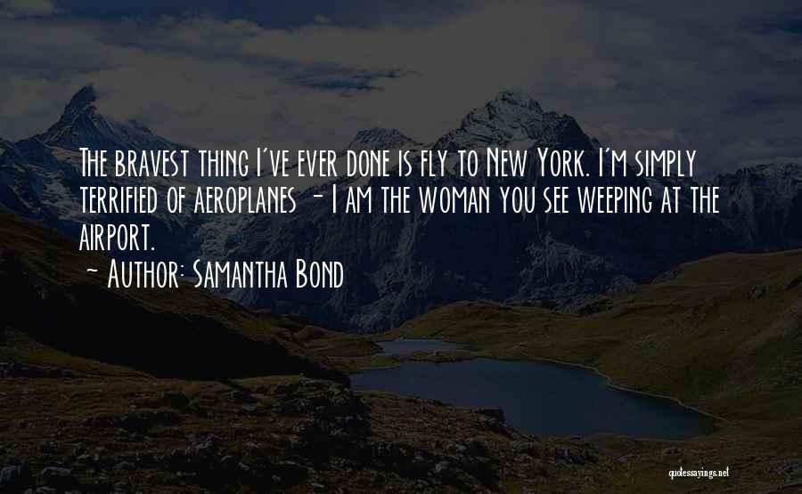 Samantha Bond Quotes: The Bravest Thing I've Ever Done Is Fly To New York. I'm Simply Terrified Of Aeroplanes - I Am The