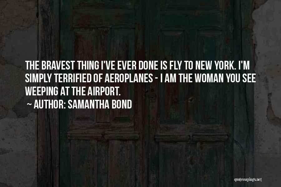 Samantha Bond Quotes: The Bravest Thing I've Ever Done Is Fly To New York. I'm Simply Terrified Of Aeroplanes - I Am The