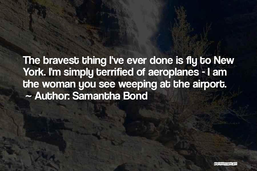 Samantha Bond Quotes: The Bravest Thing I've Ever Done Is Fly To New York. I'm Simply Terrified Of Aeroplanes - I Am The